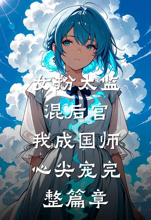 女扮太监混后宫，我成国师心尖宠完整篇章