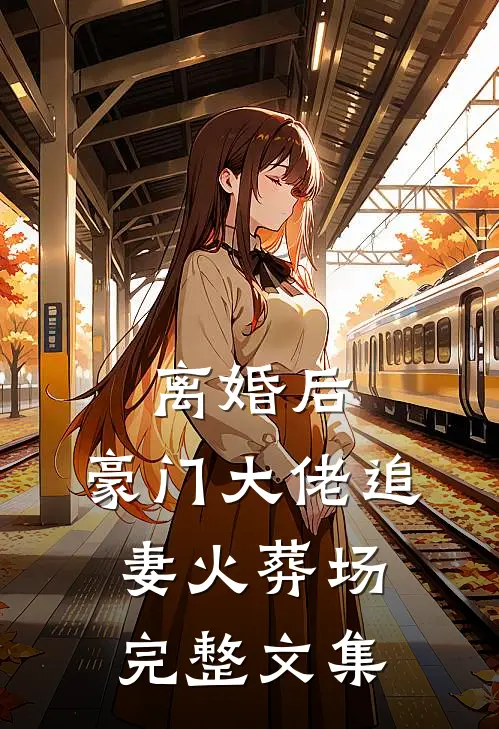 离婚后，豪门大佬追妻火葬场完整文集