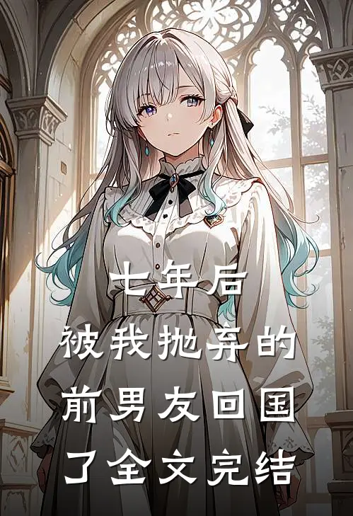 七年后，被我抛弃的前男友回国了全文完结