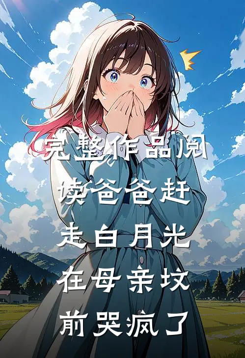 完整作品阅读爸爸赶走白月光，在母亲坟前哭疯了