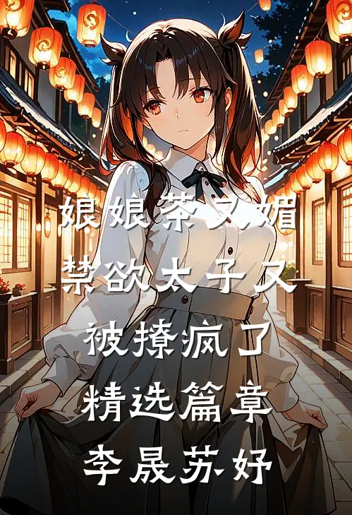 娘娘茶又媚，禁欲太子又被撩疯了精选篇章李晟苏妤