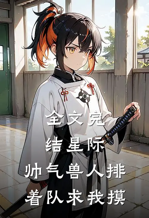 全文完结星际：帅气兽人排着队求我摸