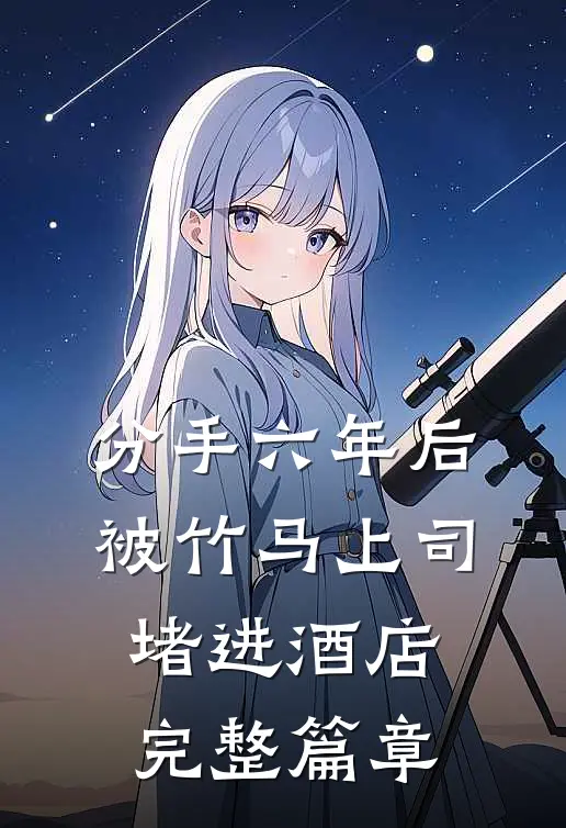 分手六年后，被竹马上司堵进酒店完整篇章
