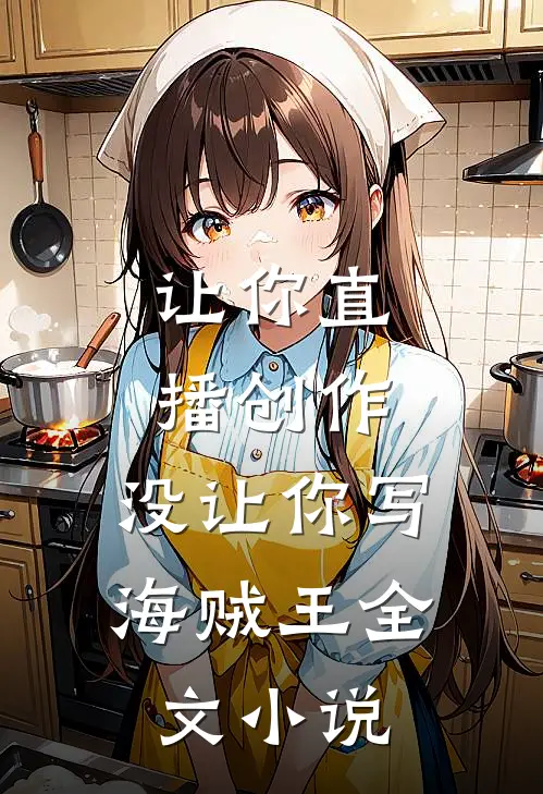 让你直播创作，没让你写海贼王全文小说