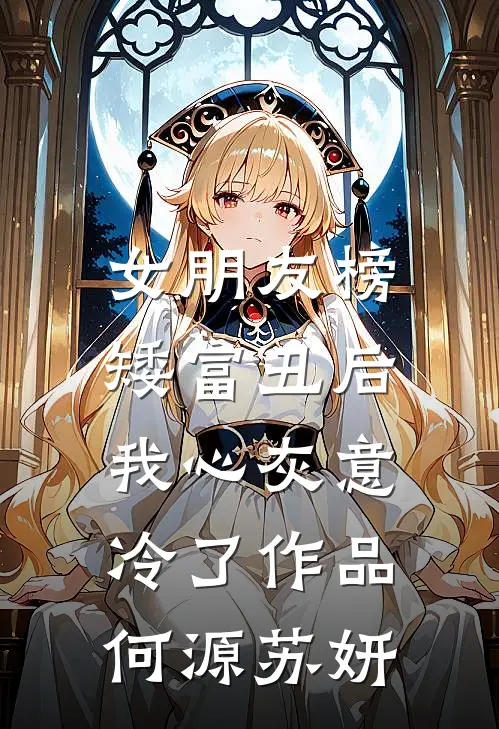 女朋友榜矮富丑后，我心灰意冷了作品何源苏妍
