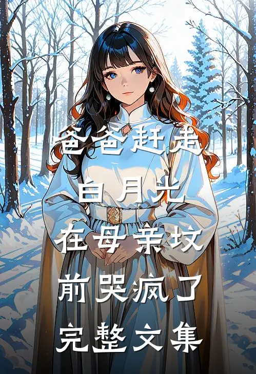 爸爸赶走白月光，在母亲坟前哭疯了完整文集