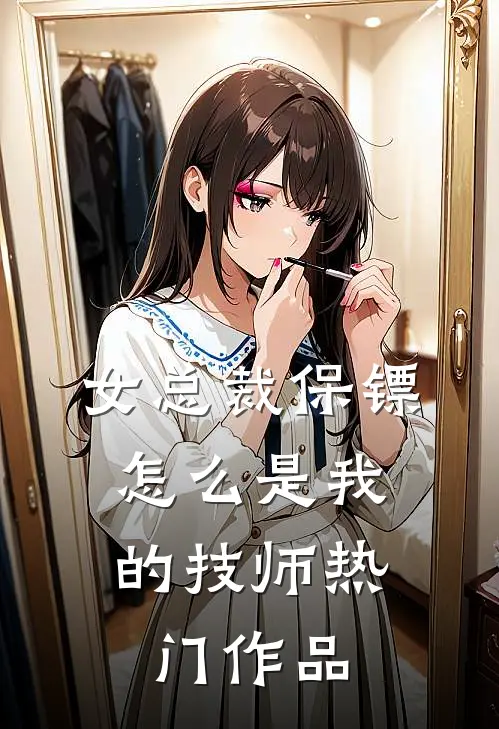 女总裁保镖，怎么是我的技师热门作品