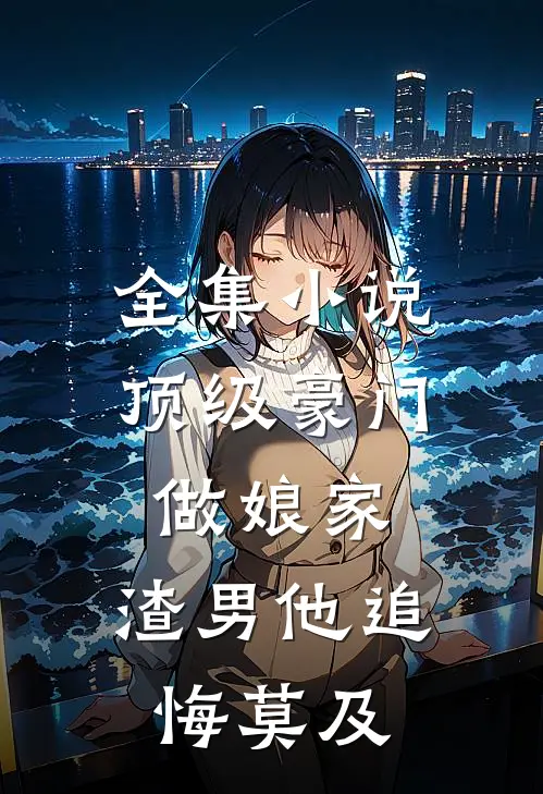 全集小说顶级豪门做娘家，渣男他追悔莫及