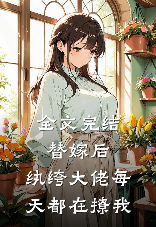 全文完结替嫁后，纨绔大佬每天都在撩我
