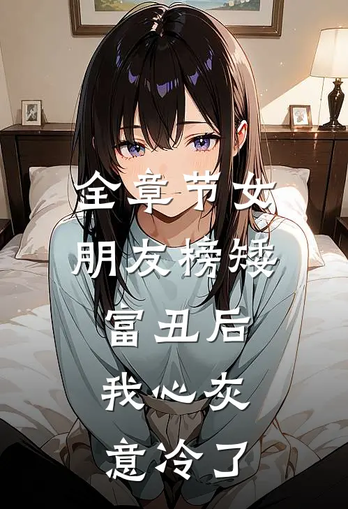 全章节女朋友榜矮富丑后，我心灰意冷了