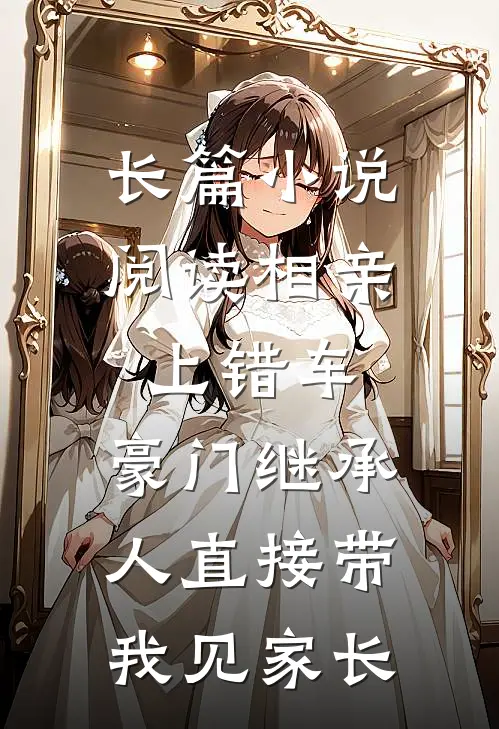 长篇小说阅读相亲上错车，豪门继承人直接带我见家长