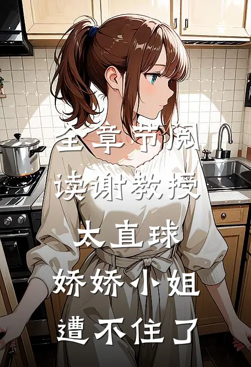 全章节阅读谢教授太直球，娇娇小姐遭不住了
