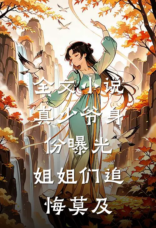全文小说真少爷身份曝光，姐姐们追悔莫及