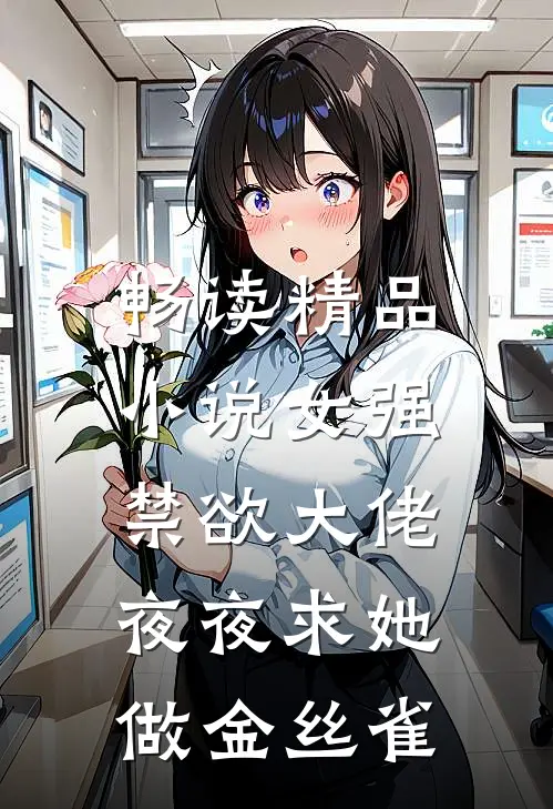 畅读精品小说女强：禁欲大佬夜夜求她做金丝雀
