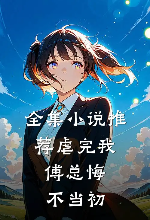 全集小说推荐虐完我，傅总悔不当初