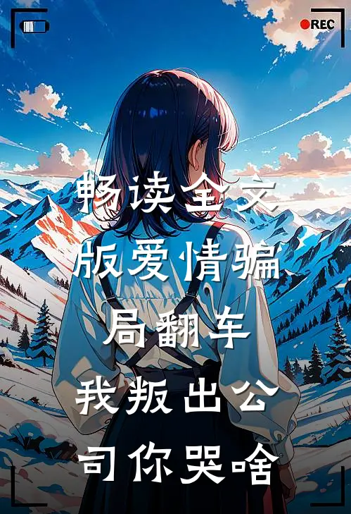 畅读全文版爱情骗局翻车，我叛出公司你哭啥