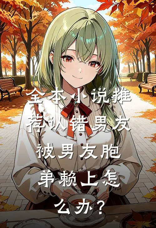 全本小说推荐认错男友，被男友胞弟赖上怎么办？
