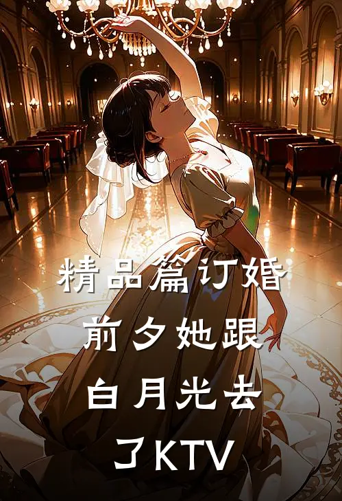 精品篇订婚前夕她跟白月光去了KTV