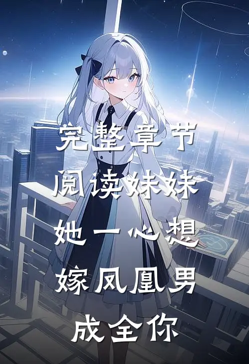 完整章节阅读妹妹她一心想嫁凤凰男，成全你