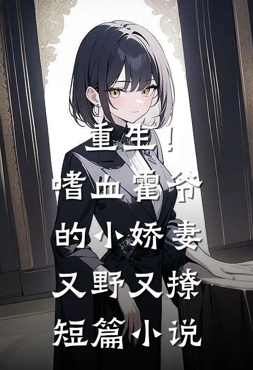 重生！嗜血霍爷的小娇妻又野又撩短篇小说