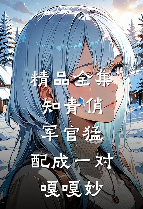 精品全集知青俏，军官猛，配成一对嘎嘎妙