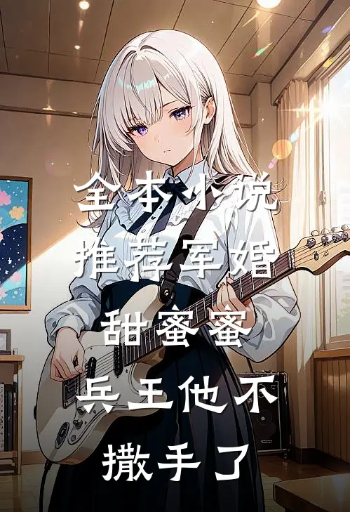 全本小说推荐军婚甜蜜蜜，兵王他不撒手了