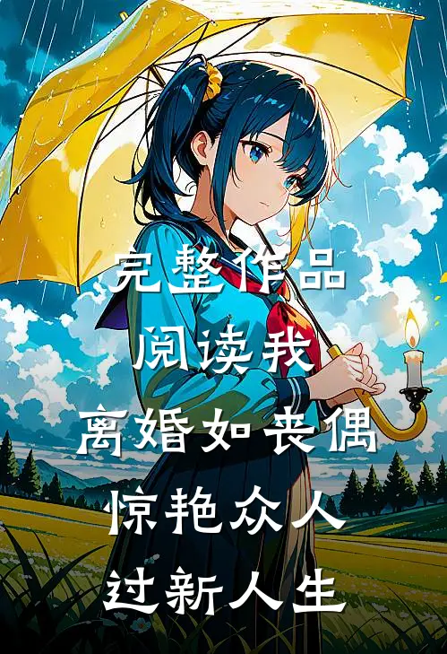 完整作品阅读我，离婚如丧偶，惊艳众人过新人生