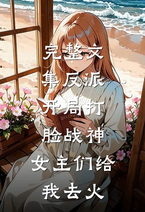 完整文集反派：开局打脸战神，女主们给我去火