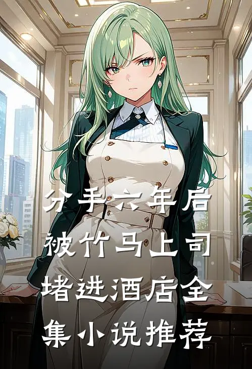 分手六年后，被竹马上司堵进酒店全集小说推荐