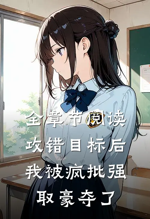 全章节阅读攻错目标后，我被疯批强取豪夺了