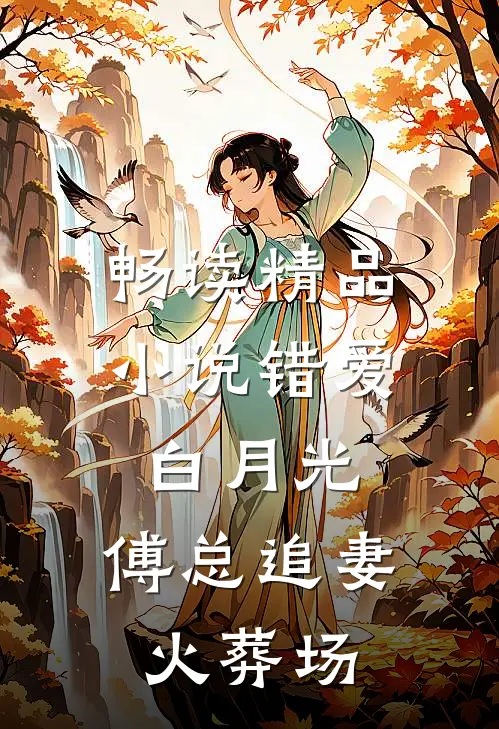 畅读精品小说错爱白月光，傅总追妻火葬场