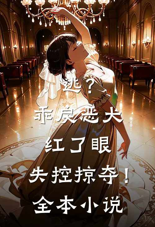 逃？乖戾恶犬红了眼，失控掠夺！全本小说