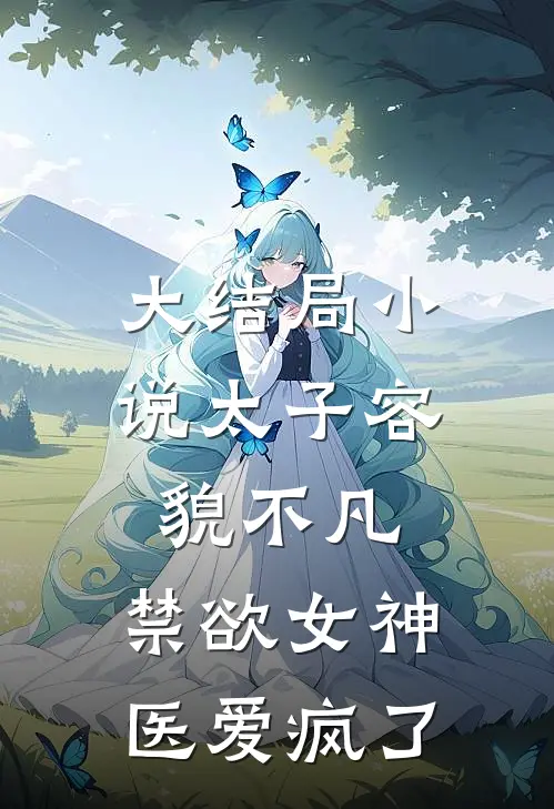 大结局小说太子容貌不凡，禁欲女神医爱疯了