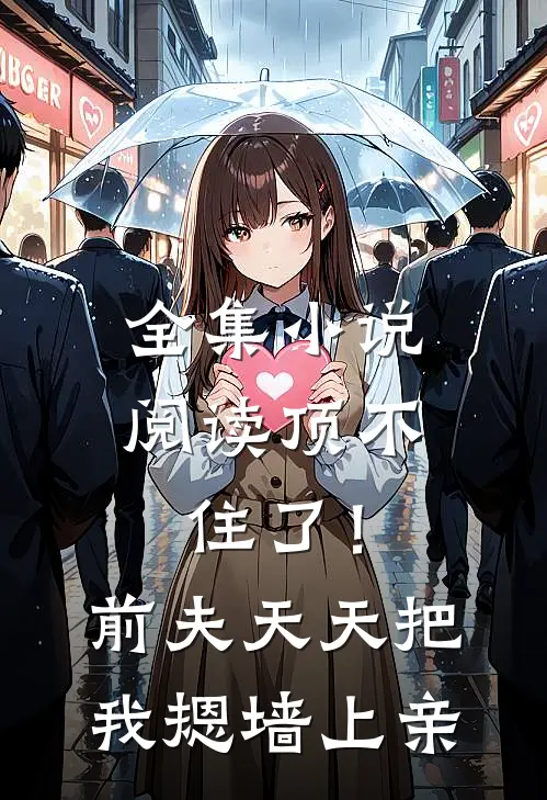 全集小说阅读顶不住了！前夫天天把我摁墙上亲