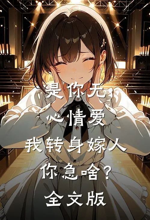 是你无心情爱，我转身嫁人你急啥？全文版