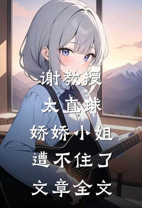 谢教授太直球，娇娇小姐遭不住了文章全文