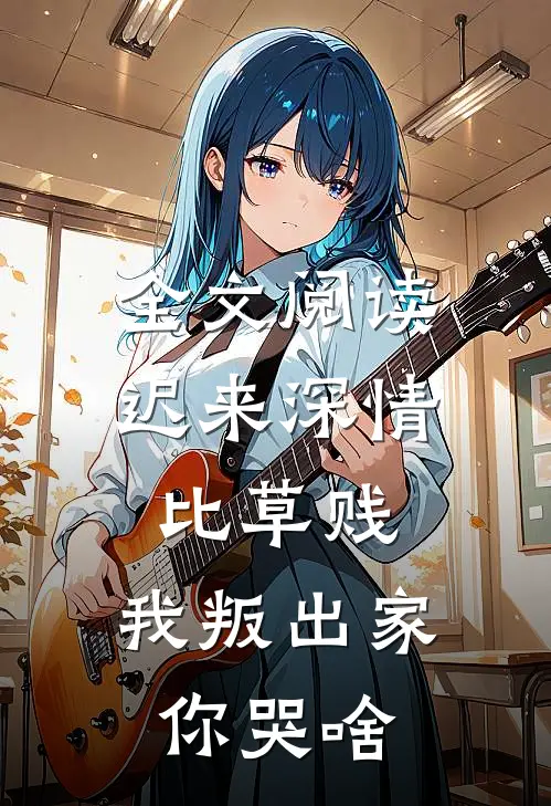 全文阅读迟来深情比草贱，我叛出家你哭啥
