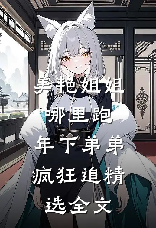 美艳姐姐哪里跑，年下弟弟疯狂追精选全文