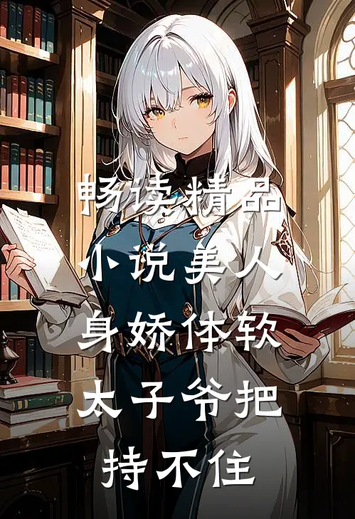 畅读精品小说美人身娇体软，太子爷把持不住