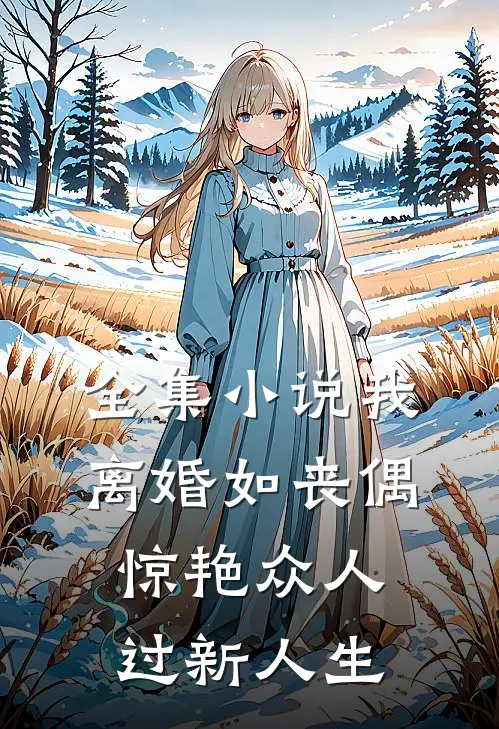 全集小说我，离婚如丧偶，惊艳众人过新人生