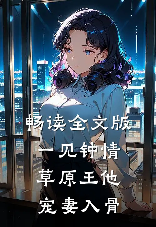 畅读全文版一见钟情：草原王他宠妻入骨