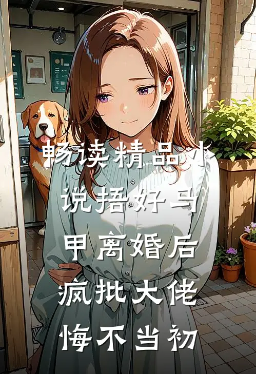 畅读精品小说捂好马甲离婚后，疯批大佬悔不当初