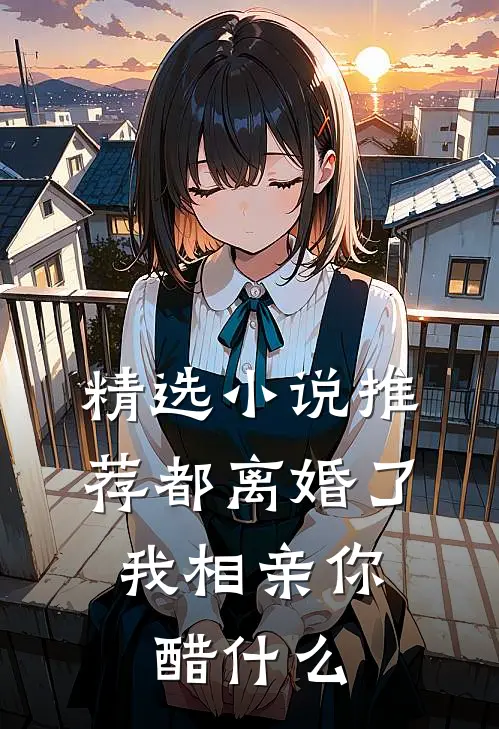 精选小说推荐都离婚了，我相亲你醋什么