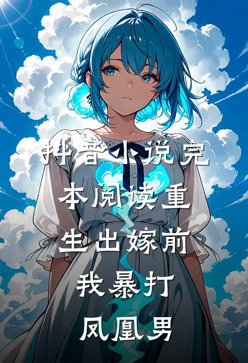 抖音小说完本阅读重生出嫁前，我暴打凤凰男