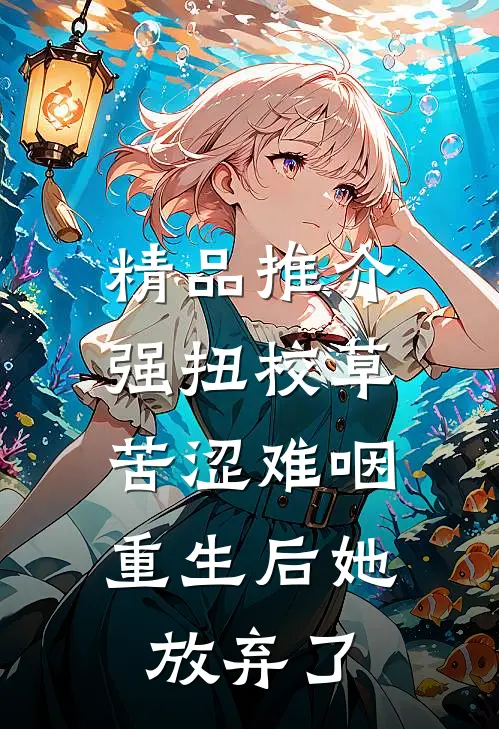 精品推介强扭校草苦涩难咽，重生后她放弃了