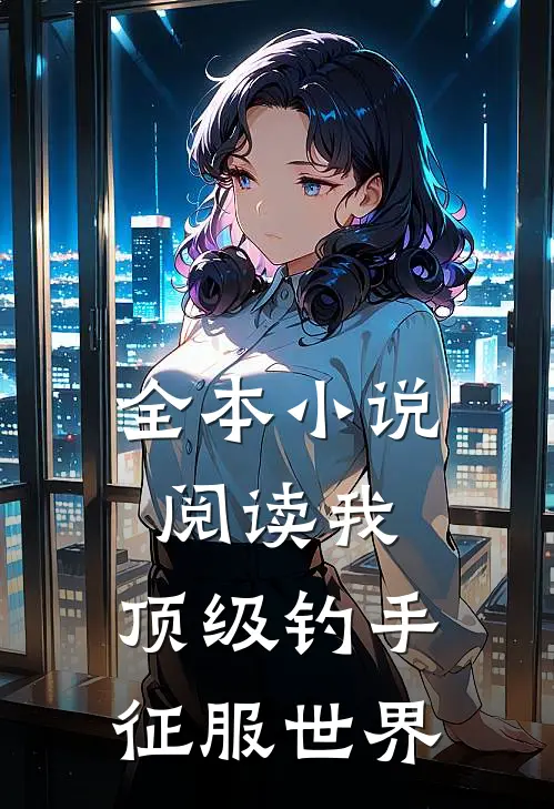 全本小说阅读我，顶级钓手，征服世界