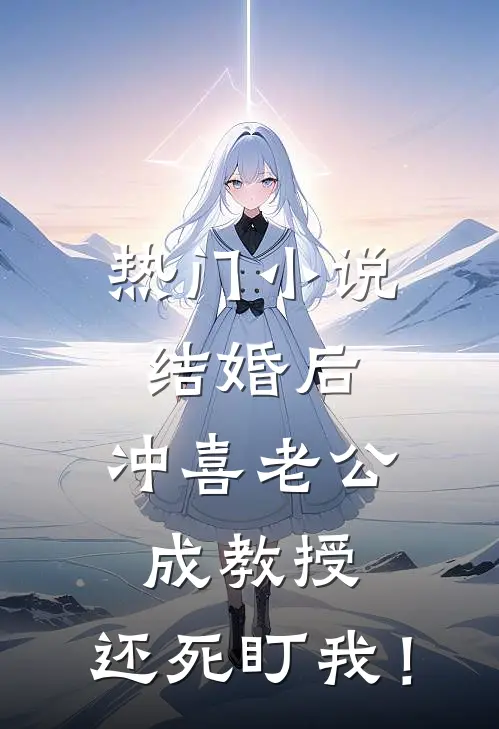 热门小说结婚后，冲喜老公成教授，还死盯我！