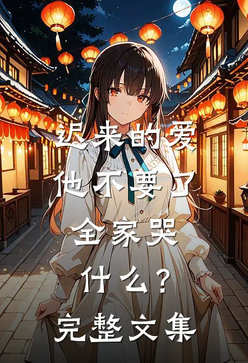 迟来的爱他不要了，全家哭什么？完整文集
