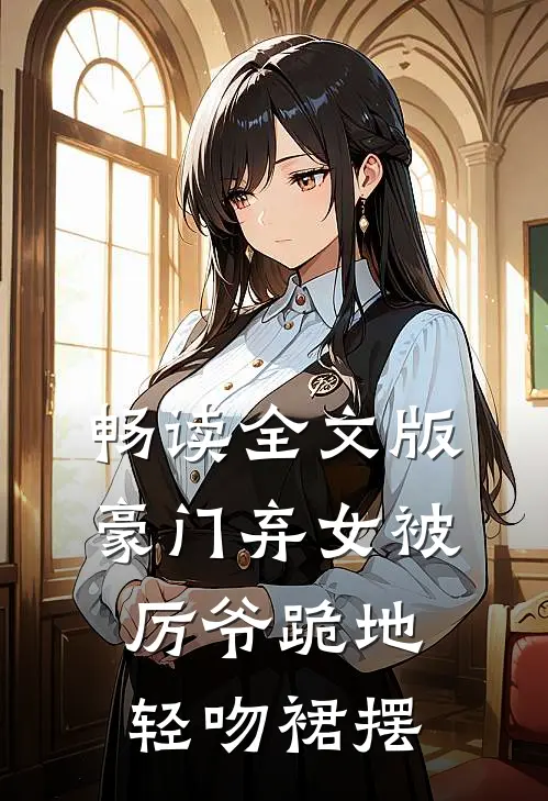 畅读全文版豪门弃女被厉爷跪地，轻吻裙摆