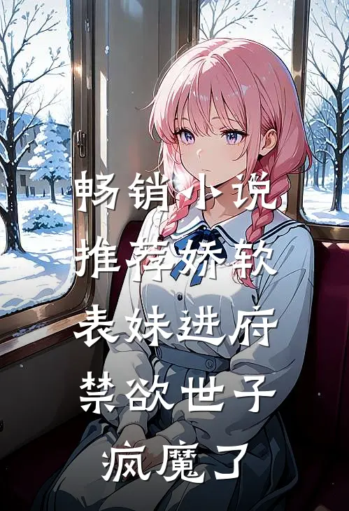 畅销小说推荐娇软表妹进府：禁欲世子疯魔了